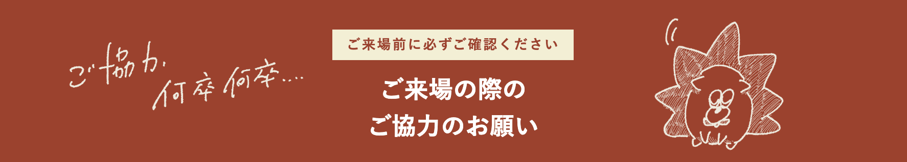 ご来場前に必ずご確認ください ご来場の際のご協力のお願い
